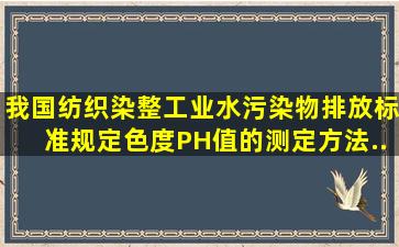 我国《纺织染整工业水污染物排放标准》规定,色度、PH值的测定方法...