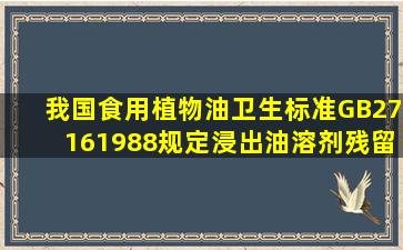 我国《食用植物油卫生标准》(GB27161988)规定浸出油溶剂残留量应