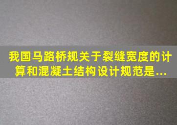 我国《马路桥规》关于裂缝宽度的计算和《混凝土结构设计规范》是...