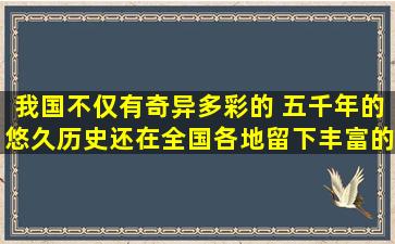 我国不仅有奇异多彩的( ),五千年的悠久历史还在全国各地留下丰富的( )...