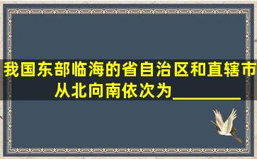 我国东部临海的省、自治区和直辖市,从北向南依次为________、河北...