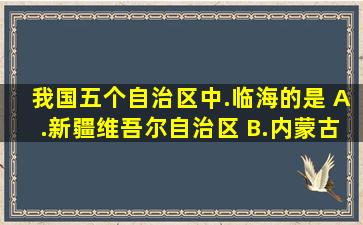 我国五个自治区中.临海的是 A.新疆维吾尔自治区 B.内蒙古自治区 C...