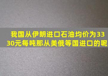 我国从伊朗进口石油均价为3330元每吨,那从美、俄等国进口的呢