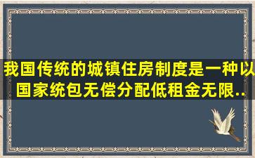 我国传统的城镇住房制度是一种以国家统包、无偿分配、低租金、无限...