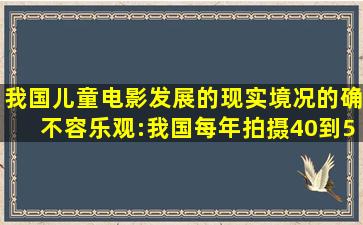 我国儿童电影发展的现实境况的确不容乐观:我国每年拍摄40到50部...