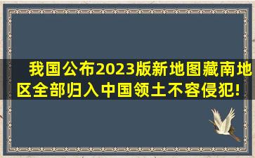 我国公布2023版新地图,藏南地区全部归入,中国领土不容侵犯! 