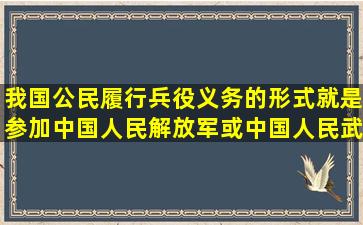 我国公民履行兵役义务的形式就是参加中国人民解放军或中国人民武警...