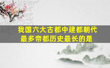 我国六大古都中,建都朝代最多、帝都历史最长的是( )。