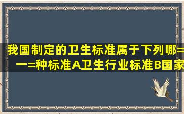 我国制定的卫生标准属于下列哪=一=种标准A、卫生行业标准B、国家...