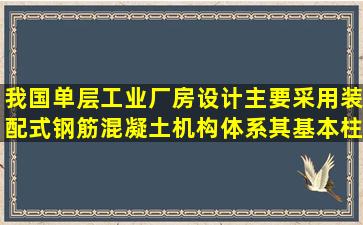 我国单层工业厂房设计主要采用装配式钢筋混凝土机构体系,其基本柱距