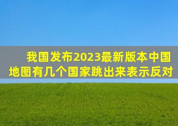 我国发布2023最新版本中国地图,有几个国家跳出来表示反对