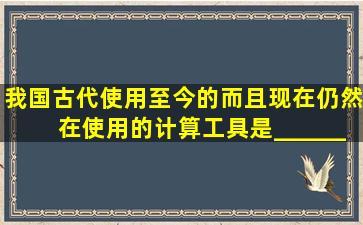 我国古代使用至今的,而且现在仍然在使用的计算工具是______,现在...