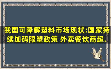 我国可降解塑料市场现状:国家持续加码限塑政策 外卖餐饮、商超...