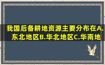 我国后备耕地资源主要分布在A.东北地区B.华北地区C.华南地区D