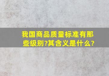 我国商品质量标准有那些级别?其含义是什么?