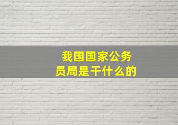 我国国家公务员局是干什么的(