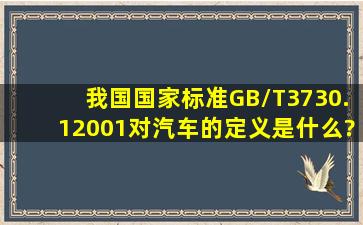 我国国家标准(GB/T3730.12001)对汽车的定义是什么?