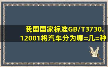 我国国家标准GB/T3730.12001将汽车分为哪=几=种类型?