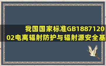 我国国家标准GB188712002《电离辐射防护与辐射源安全基本标准》...