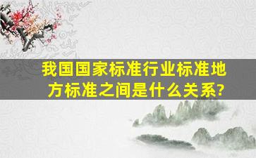 我国国家标准、行业标准、地方标准之间是什么关系?