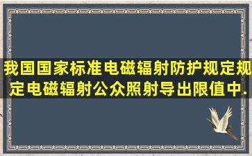 我国国家标准《电磁辐射防护规定》规定电磁辐射公众照射导出限值中...