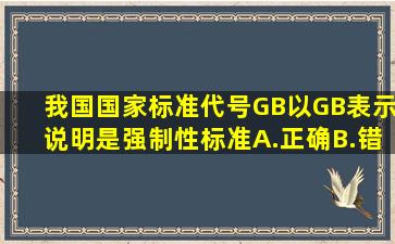 我国国家标准代号GB,以GB表示说明是强制性标准。A.正确B.错误...