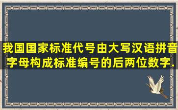 我国国家标准代号由大写汉语拼音字母构成,标准编号的后两位数字...