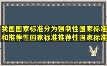 我国国家标准分为强制性国家标准和推荐性国家标准,推荐性国家标准...