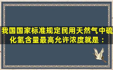 我国国家标准规定民用天然气中硫化氢含量最高允许浓度就是 :( )