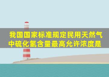 我国国家标准规定民用天然气中硫化氢含量最高允许浓度是( )