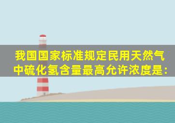 我国国家标准规定民用天然气中硫化氢含量最高允许浓度是:()