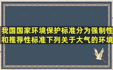 我国国家环境保护标准分为强制性和推荐性标准。下列关于大气的环境...