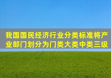 我国国民经济行业分类标准将产业部门划分为门类、大类、中类三级。()