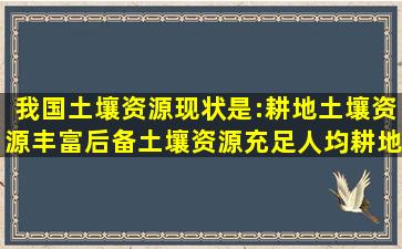 我国土壤资源现状是:耕地土壤资源丰富;后备土壤资源充足;人均耕地...