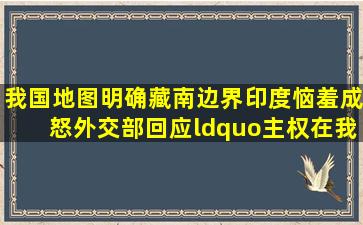 我国地图明确藏南边界,印度恼羞成怒,外交部回应“主权在我”|中印|...