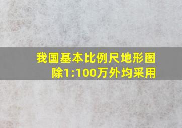 我国基本比例尺地形图除1:100万外均采用