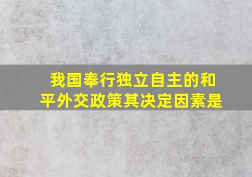 我国奉行独立自主的和平外交政策,其决定因素是