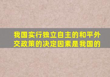 我国实行独立自主的和平外交政策的决定因素是我国的()