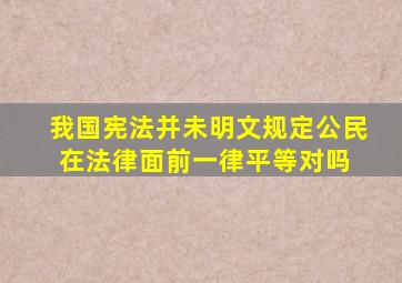 我国宪法并未明文规定公民在法律面前一律平等对吗 