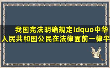 我国宪法明确规定“中华人民共和国公民在法律面前一律平等。”