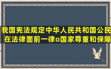 我国宪法规定,中华人民共和国公民在法律面前一律o国家尊重和保障...