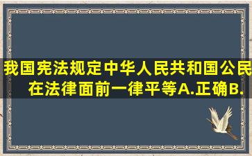 我国宪法规定,中华人民共和国公民在法律面前一律平等A.正确B.错误...