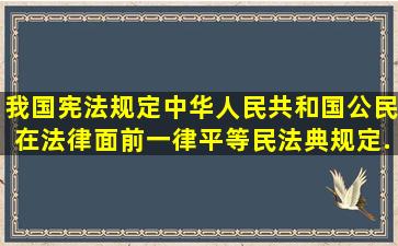 我国宪法规定,中华人民共和国公民在法律面前一律平等。民法典规定...