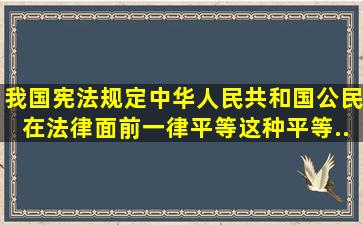 我国宪法规定,中华人民共和国公民在法律面前一律平等。这种平等...