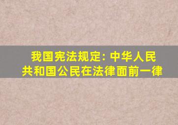 我国宪法规定: 中华人民共和国公民在法律面前一律