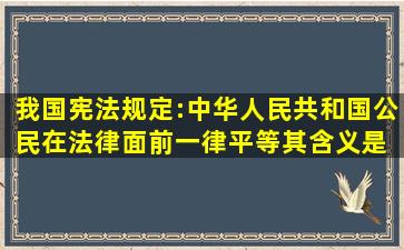 我国宪法规定:中华人民共和国公民在法律面前一律平等。其含义是( )