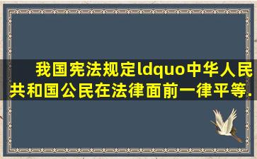 我国宪法规定“中华人民共和国公民在法律面前一律平等...