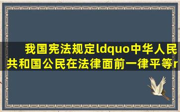 我国宪法规定“中华人民共和国公民在法律面前一律平等。”公民在...