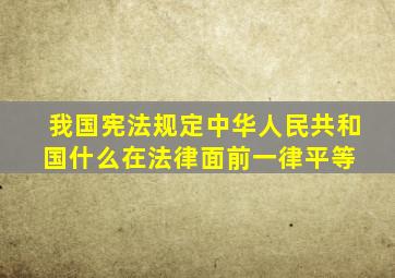 我国宪法规定中华人民共和国什么在法律面前一律平等 