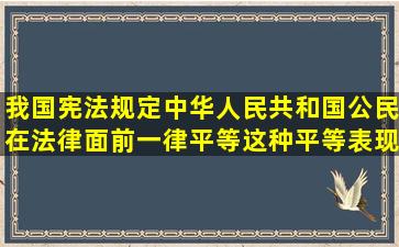 我国宪法规定中华人民共和国公民在法律面前一律平等,这种平等表现...